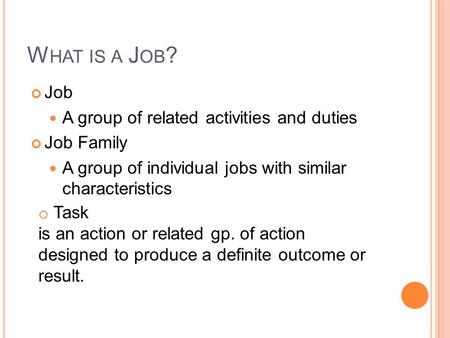 W HAT IS A J OB ? Job A group of related activities and duties Job Family A group of individual jobs with similar characteristics o Task is an action or.