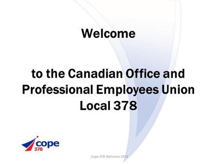 Welcome to the Canadian Office and Professional Employees Union Local 378 Cope 378 Welcome 2014.