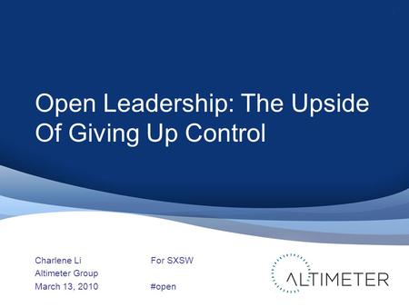 Open Leadership: The Upside Of Giving Up Control Charlene Li Altimeter Group March 13, 2010 1 For SXSW #open.