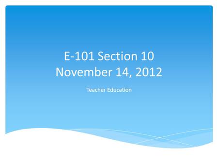 E-101 Section 10 November 14, 2012 Teacher Education.