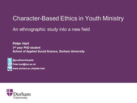 Character-Based Ethics in Youth Ministry An ethnographic study into a new field Peter Hart 3 rd year PhD student School of Applied Social Science, Durham.