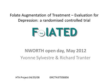 Folate Augmentation of Treatment – Evaluation for Depression: a randomised controlled trial NWORTH open day, May 2012 Yvonne Sylvestre & Richard Tranter.