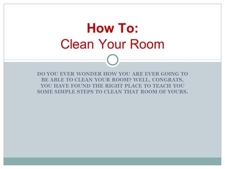 DO YOU EVER WONDER HOW YOU ARE EVER GOING TO BE ABLE TO CLEAN YOUR ROOM? WELL, CONGRATS, YOU HAVE FOUND THE RIGHT PLACE TO TEACH YOU SOME SIMPLE STEPS.