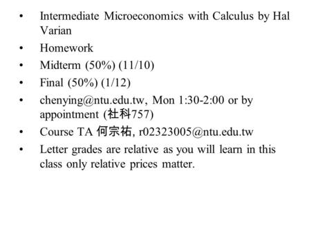 Intermediate Microeconomics with Calculus by Hal Varian Homework Midterm (50%) (11/10) Final (50%) (1/12) Mon 1:30-2:00 or by appointment.