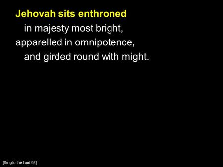 Jehovah sits enthroned in majesty most bright, apparelled in omnipotence, and girded round with might. [Sing to the Lord 93]