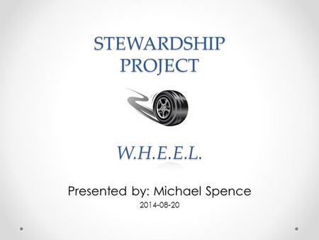 STEWARDSHIP PROJECT W.H.E.E.L. Presented by: Michael Spence 2014-08-20.