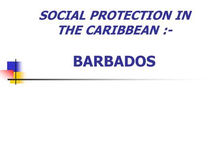 SOCIAL PROTECTION IN THE CARIBBEAN :- BARBADOS. Presenters :- Angela Mendez Chief Welfare Officer Dianne Haynes Project Co-ordinator Ministry of Social.