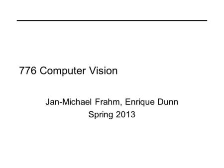 776 Computer Vision Jan-Michael Frahm, Enrique Dunn Spring 2013.