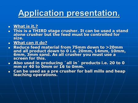 Application presentation. What is it.? What is it.? This is a THIRD stage crusher. It can be used a stand alone crusher but the feed must be controlled.