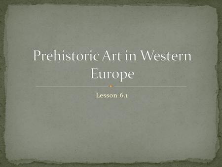 Lesson 6.1. Much or our knowledge about the lives of early human beings comes from their art. Before people could write or use metal to make tools, they.