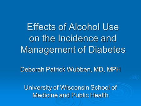 Effects of Alcohol Use on the Incidence and Management of Diabetes Deborah Patrick Wubben, MD, MPH University of Wisconsin School of Medicine and Public.