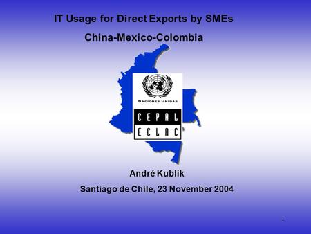 1 IT Usage for Direct Exports by SMEs China-Mexico-Colombia André Kublik Santiago de Chile, 23 November 2004.