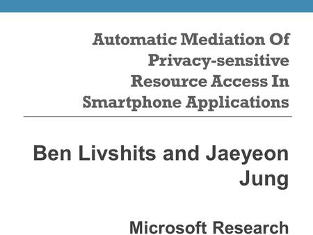 Automatic Mediation Of Privacy-sensitive Resource Access In Smartphone Applications Ben Livshits and Jaeyeon Jung Microsoft Research.