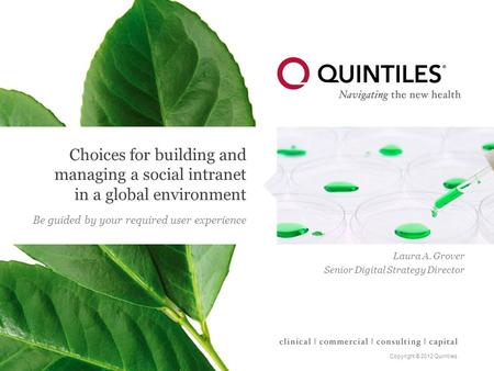 Copyright © 2012 Quintiles Choices for building and managing a social intranet in a global environment Be guided by your required user experience Laura.