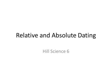 Relative and Absolute Dating Hill Science 6. Relative Dating Fossils can be dated relative to one another by noting their positions in strata. Fossils.