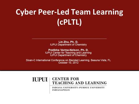 Cyber Peer-Led Team Learning (cPLTL) Lin Zhu, Ph. D. IUPUI Department of Chemistry Pratibha Varma-Nelson, Ph. D. IUPUI Center for Teaching and Learning.