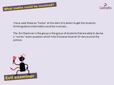 What maths could be involved? Evil examiner I have used these as “hooks” at the start of a lesson to get the students thinking about what maths could be.