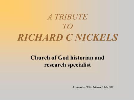 A TRIBUTE TO RICHARD C NICKELS Church of God historian and research specialist Presented at CESA, Brisbane, 1 July 2006.