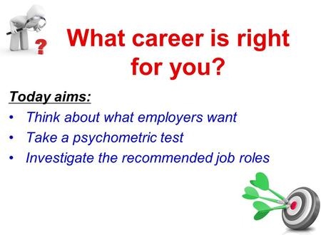 What career is right for you? Today aims: Think about what employers want Take a psychometric test Investigate the recommended job roles.