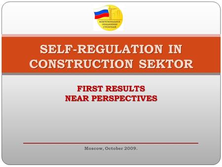 SELF-REGULATION IN CONSTRUCTION SEKTOR FIRST RESULTS NEAR PERSPECTIVES Moscow, October 2009.