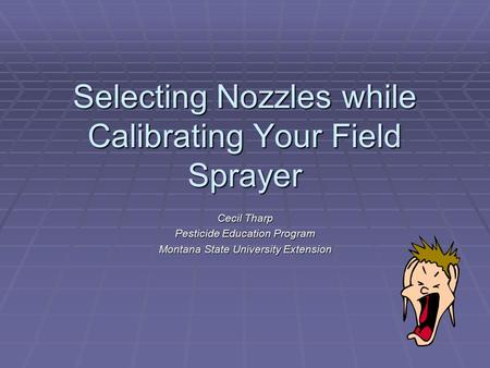 Selecting Nozzles while Calibrating Your Field Sprayer Cecil Tharp Pesticide Education Program Montana State University Extension.