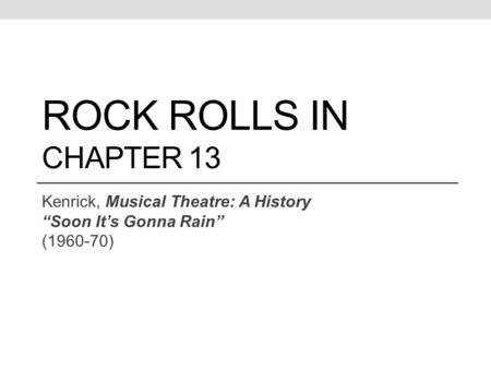 ROCK ROLLS IN CHAPTER 13 Kenrick, Musical Theatre: A History “Soon It’s Gonna Rain” (1960-70)