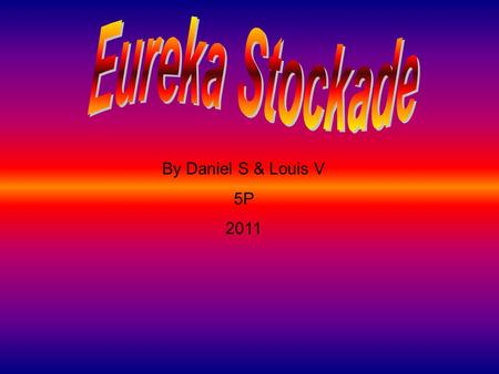 By Daniel S & Louis V 5P 2011 Eureka Stockade The Eureka Stockade started in 1851 in Ballarat when gold was found. Peter Lalor led the miners to a spot.