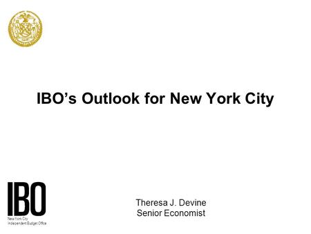 New York City Independent Budget Office IBO’s Outlook for New York City Theresa J. Devine Senior Economist.