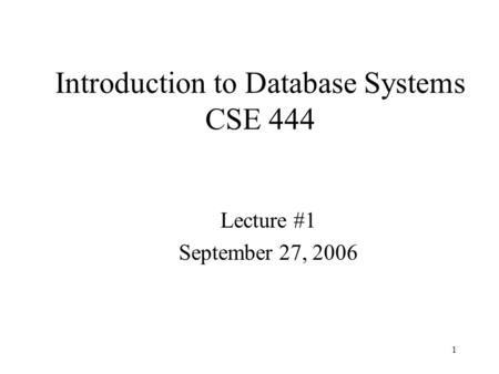 1 Introduction to Database Systems CSE 444 Lecture #1 September 27, 2006.