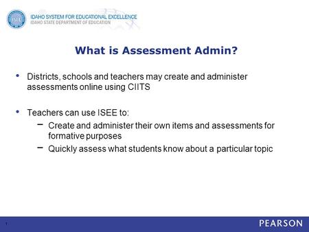 What is Assessment Admin? Districts, schools and teachers may create and administer assessments online using CIITS Teachers can use ISEE to: − Create and.