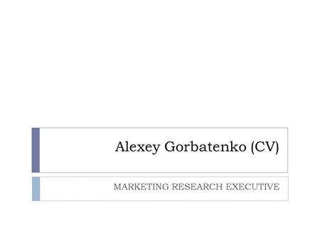 Alexey Gorbatenko (CV) MARKETING RESEARCH EXECUTIVE.