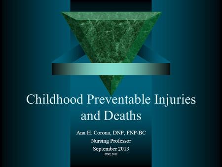 Childhood Preventable Injuries and Deaths Ana H. Corona, DNP, FNP-BC Nursing Professor September 2013 CDC, 2012.