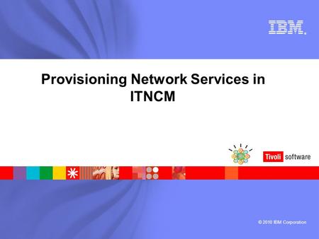 © 2010 IBM Corporation ® Provisioning Network Services in ITNCM.