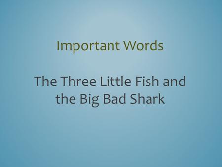 Important Words The Three Little Fish and the Big Bad Shark.