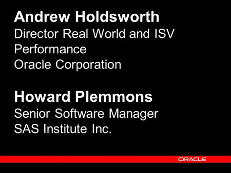 Andrew Holdsworth Director Real World and ISV Performance Oracle Corporation Howard Plemmons Senior Software Manager SAS Institute Inc.