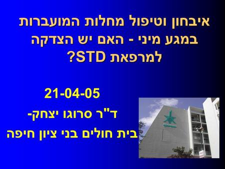 21-04-05 דר סרוגו יצחק- בית חולים בני ציון חיפה איבחון וטיפול מחלות המועברות במגע מיני - האם יש הצדקה למרפאת STD?