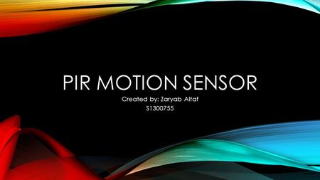 PIR MOTION SENSOR Created by: Zaryab Altaf S1300755.