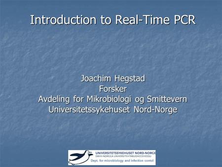 Introduction to Real-Time PCR Joachim Hegstad Forsker Avdeling for Mikrobiologi og Smittevern Universitetssykehuset Nord-Norge Dept. for microbiology and.