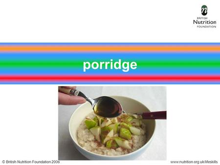 © British Nutrition Foundation 2006www.nutrition.org.uk/lifeskills porridge.