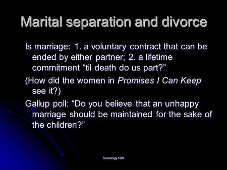 Sociology 1201 Marital separation and divorce Is marriage: 1. a voluntary contract that can be ended by either partner; 2. a lifetime commitment “til death.