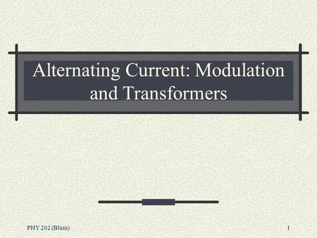 PHY 202 (Blum)1 Alternating Current: Modulation and Transformers.