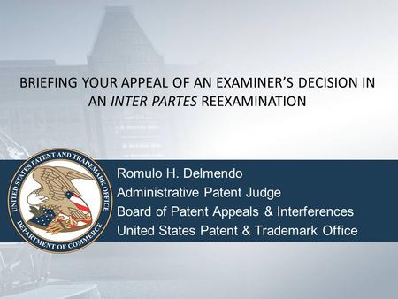 BRIEFING YOUR APPEAL OF AN EXAMINER’S DECISION IN AN INTER PARTES REEXAMINATION Romulo H. Delmendo Administrative Patent Judge Board of Patent Appeals.