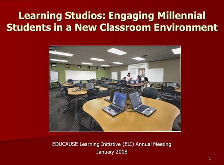 1 Learning Studios: Engaging Millennial Students in a New Classroom Environment EDUCAUSE Learning Initiative (ELI) Annual Meeting January 2008.