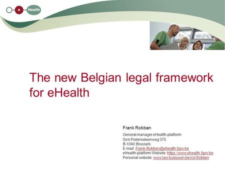 The new Belgian legal framework for eHealth Frank Robben General manager eHealth-platform Sint-Pieterssteenweg 375 B-1040 Brussels