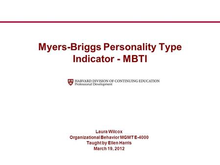 Myers-Briggs Personality Type Indicator - MBTI Laura Wilcox Organizational Behavior MGMT E-4000 Taught by Ellen Harris March 19, 2012.