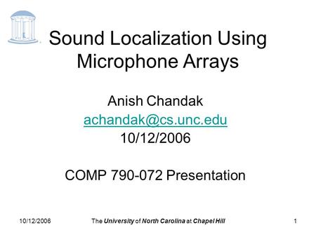 10/12/2006The University of North Carolina at Chapel Hill1 Sound Localization Using Microphone Arrays Anish Chandak 10/12/2006 COMP.