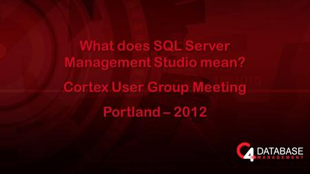 What does SQL Server Management Studio mean? Cortex User Group Meeting Portland – 2012 What does SQL Server Management Studio mean? Cortex User Group Meeting.