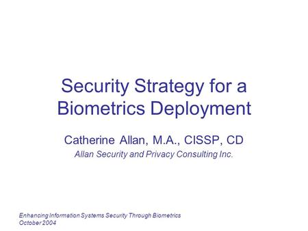 Enhancing Information Systems Security Through Biometrics October 2004 Security Strategy for a Biometrics Deployment Catherine Allan, M.A., CISSP, CD Allan.