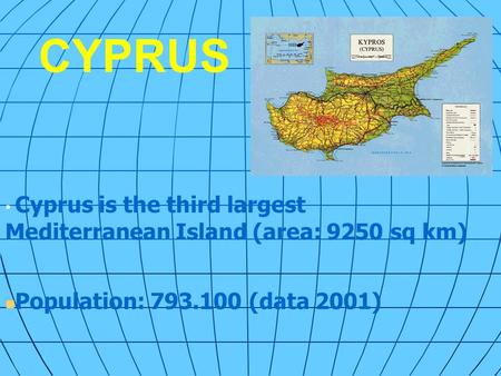 CYPRUS Cyprus is the third largest Mediterranean Island (area: 9250 sq km) Population: 793.100 (data 2001)