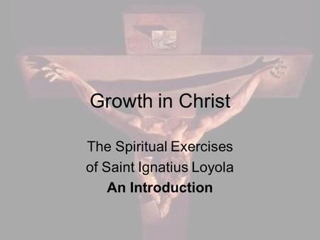 Growth in Christ The Spiritual Exercises of Saint Ignatius Loyola An Introduction.